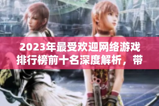 2023年最受欢迎网络游戏排行榜前十名深度解析，带你了解玩家热爱的游戏精品