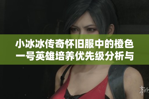 小冰冰传奇怀旧服中的橙色一号英雄培养优先级分析与推荐指南