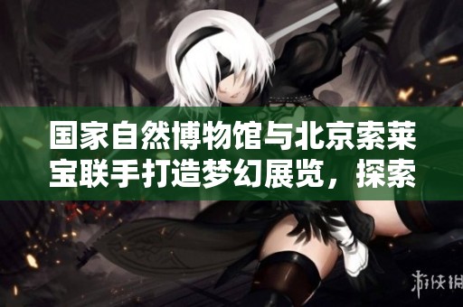 国家自然博物馆与北京索莱宝联手打造梦幻展览，探索神秘生物世界