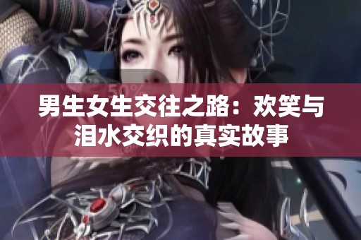 男生女生交往之路：欢笑与泪水交织的真实故事