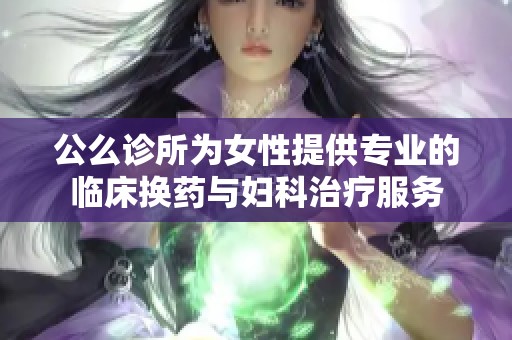 公么诊所为女性提供专业的临床换药与妇科治疗服务
