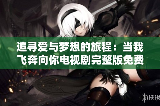追寻爱与梦想的旅程：当我飞奔向你电视剧完整版免费观赏