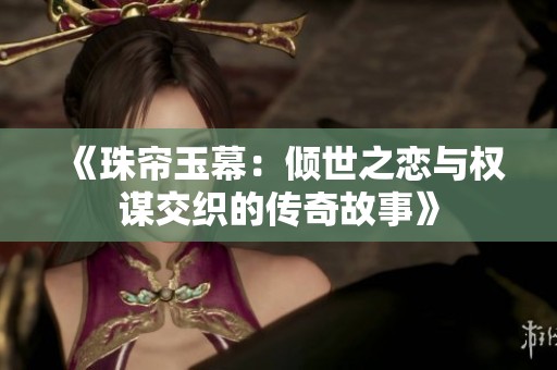 《珠帘玉幕：倾世之恋与权谋交织的传奇故事》