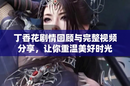 丁香花剧情回顾与完整视频分享，让你重温美好时光