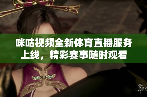 咪咕视频全新体育直播服务上线，精彩赛事随时观看