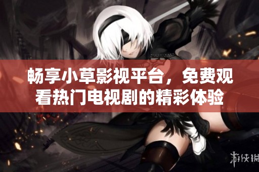 畅享小草影视平台，免费观看热门电视剧的精彩体验