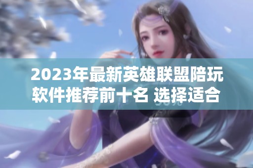 2023年最新英雄联盟陪玩软件推荐前十名 选择适合你的高质量陪玩服务