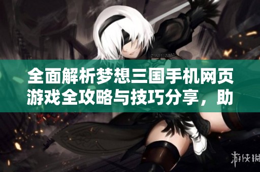 全面解析梦想三国手机网页游戏全攻略与技巧分享，助你成为群英传奇中的霸主