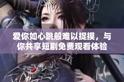 爱你如心跳般难以捉摸，与你共享短剧免费观看体验