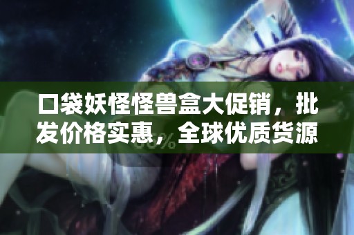 口袋妖怪怪兽盒大促销，批发价格实惠，全球优质货源任君选择