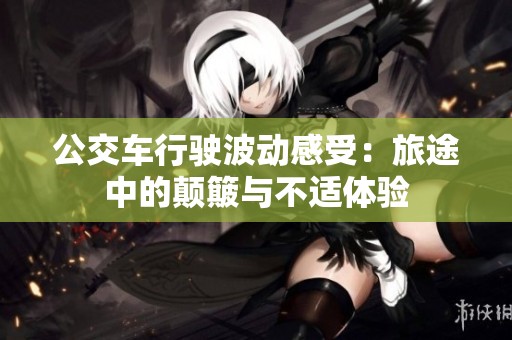 公交车行驶波动感受：旅途中的颠簸与不适体验