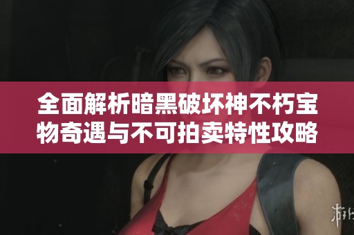 全面解析暗黑破坏神不朽宝物奇遇与不可拍卖特性攻略全方位指南