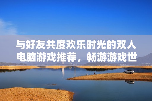 与好友共度欢乐时光的双人电脑游戏推荐，畅游游戏世界的最佳选择与乐趣分享