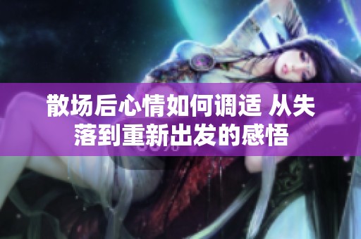 散场后心情如何调适 从失落到重新出发的感悟