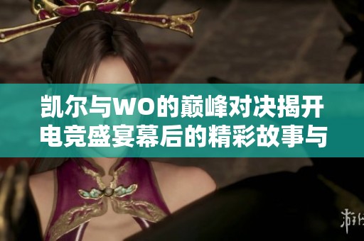 凯尔与WO的巅峰对决揭开电竞盛宴幕后的精彩故事与赛事幕后花絮