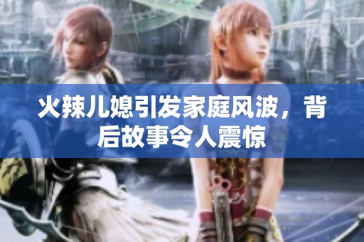 火辣儿媳引发家庭风波，背后故事令人震惊