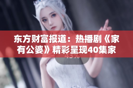 东方财富报道：热播剧《家有公婆》精彩呈现40集家庭纷争与情感真谛