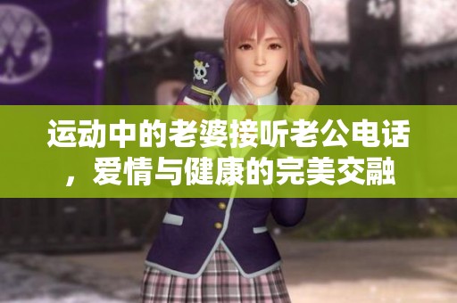 运动中的老婆接听老公电话，爱情与健康的完美交融