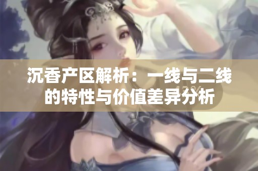沉香产区解析：一线与二线的特性与价值差异分析