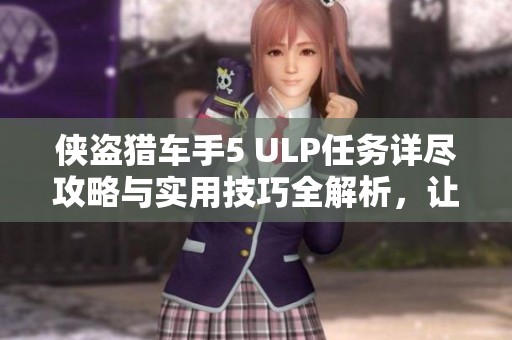 侠盗猎车手5 ULP任务详尽攻略与实用技巧全解析，让你轻松获胜