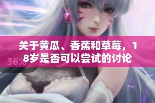 关于黄瓜、香蕉和草莓，18岁是否可以尝试的讨论