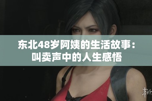 东北48岁阿姨的生活故事：叫卖声中的人生感悟