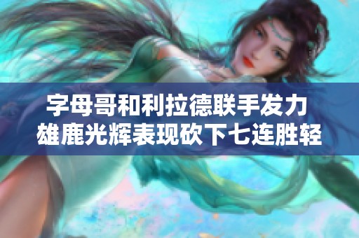 字母哥和利拉德联手发力 雄鹿光辉表现砍下七连胜轻松战胜活塞