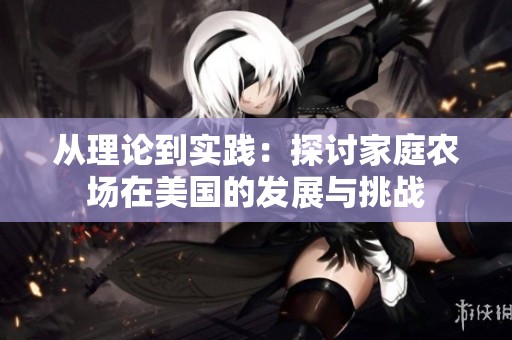 从理论到实践：探讨家庭农场在美国的发展与挑战