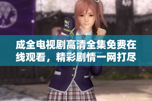 成全电视剧高清全集免费在线观看，精彩剧情一网打尽