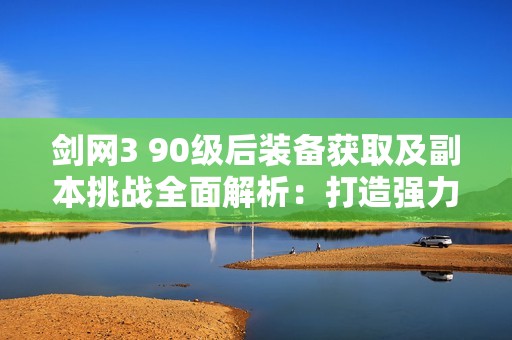 剑网3 90级后装备获取及副本挑战全面解析：打造强力角色的必备策略与技巧指南