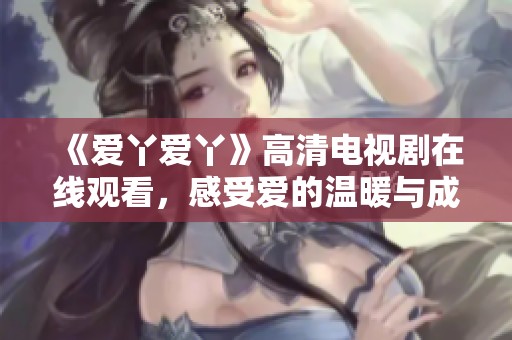 《爱丫爱丫》高清电视剧在线观看，感受爱的温暖与成长历程