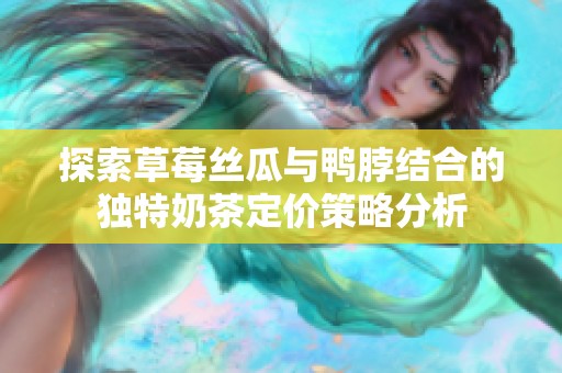 探索草莓丝瓜与鸭脖结合的独特奶茶定价策略分析