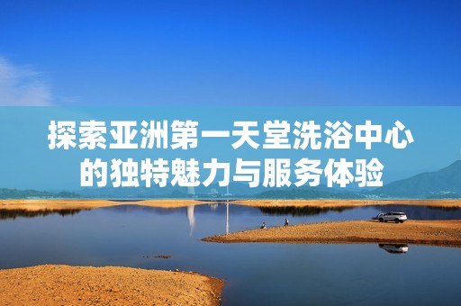 探索亚洲第一天堂洗浴中心的独特魅力与服务体验