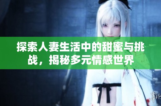 探索人妻生活中的甜蜜与挑战，揭秘多元情感世界