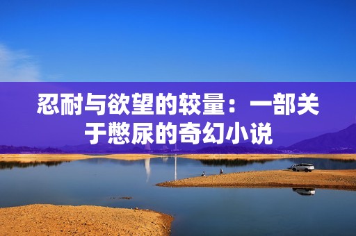 忍耐与欲望的较量：一部关于憋尿的奇幻小说