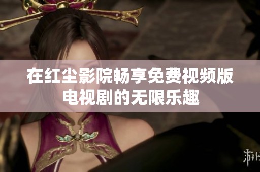 在红尘影院畅享免费视频版电视剧的无限乐趣
