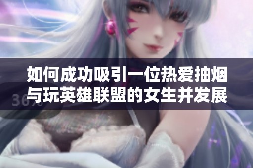 如何成功吸引一位热爱抽烟与玩英雄联盟的女生并发展感情的秘诀
