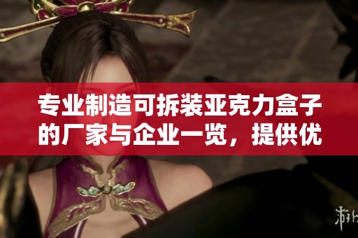 专业制造可拆装亚克力盒子的厂家与企业一览，提供优质产品与服务