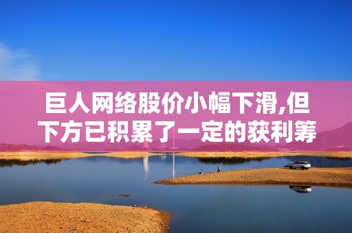 巨人网络股价小幅下滑,但下方已积累了一定的获利筹码迎接未来走势