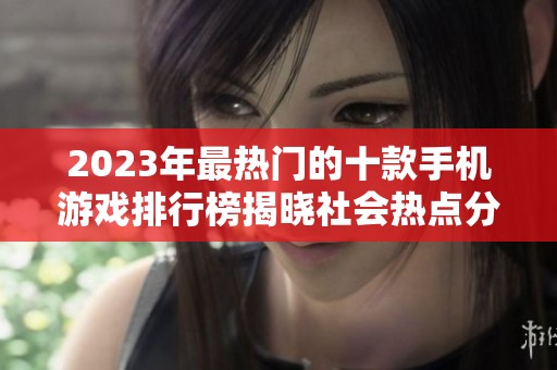 2023年最热门的十款手机游戏排行榜揭晓社会热点分析与讨论
