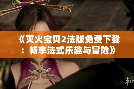《灭火宝贝2法版免费下载：畅享法式乐趣与冒险》