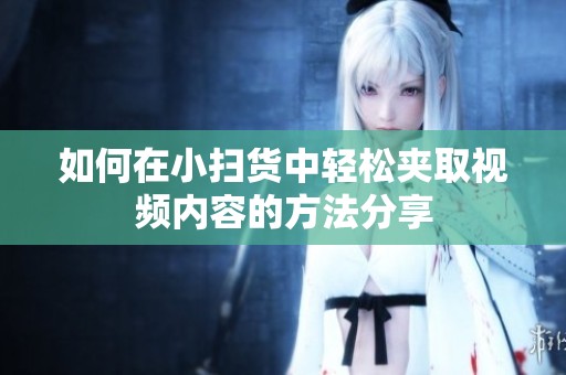 如何在小扫货中轻松夹取视频内容的方法分享