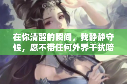 在你清醒的瞬间，我静静守候，愿不带任何外界干扰陪伴你左右