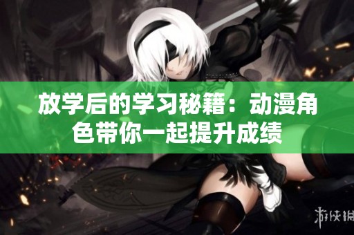 放学后的学习秘籍：动漫角色带你一起提升成绩