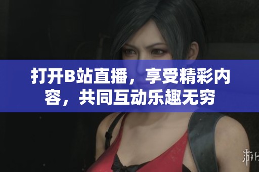 打开B站直播，享受精彩内容，共同互动乐趣无穷
