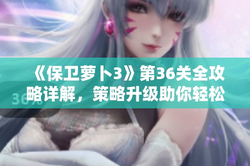 《保卫萝卜3》第36关全攻略详解，策略升级助你轻松守卫萝卜再出征！