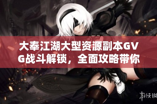 大奉江湖大型资源副本GVG战斗解锁，全面攻略带你畅玩游戏精彩瞬间！