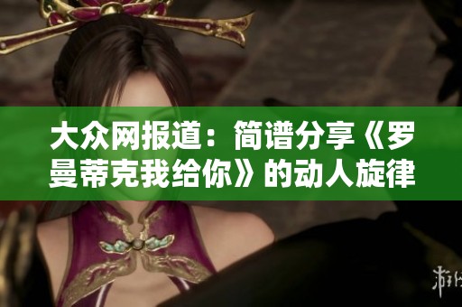 大众网报道：简谱分享《罗曼蒂克我给你》的动人旋律引发社交媒体热议