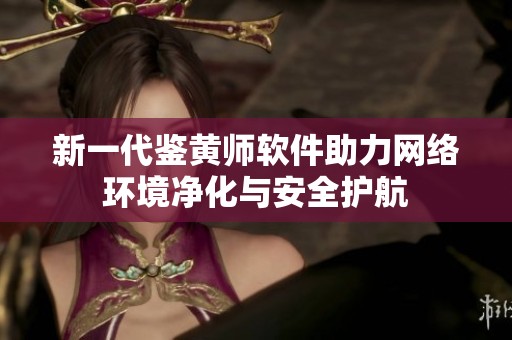 新一代鉴黄师软件助力网络环境净化与安全护航