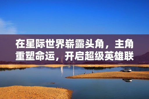 在星际世界崭露头角，主角重塑命运，开启超级英雄联盟的冒险征程